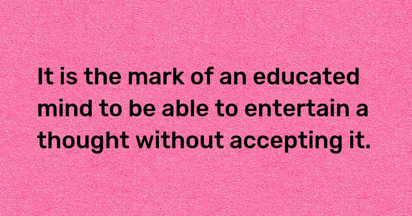 It is the mark of an educated mind to be able to entertain a thought without accepting it.