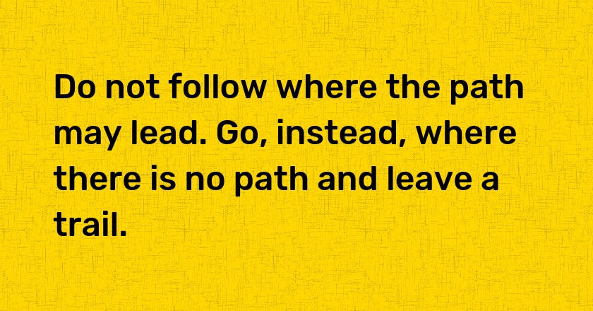 Do not follow where the path may lead. Go, instead, where there is no path and leave a trail.