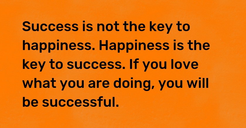 Success is not the key to happiness. Happiness is the key to success. If you love what you are doing, you will be successful.