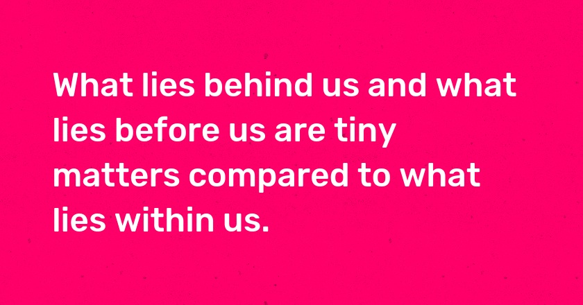 What lies behind us and what lies before us are tiny matters compared to what lies within us.