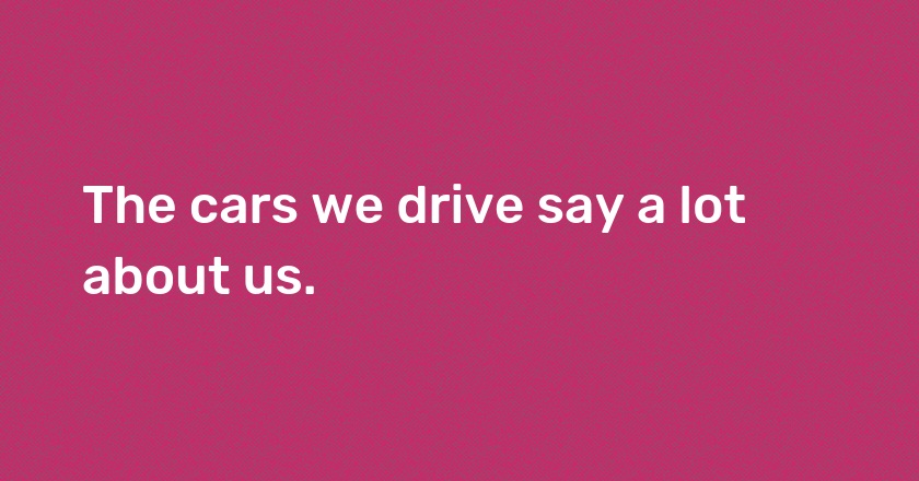 The cars we drive say a lot about us.