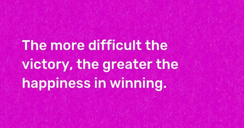 The more difficult the victory, the greater the happiness in winning.