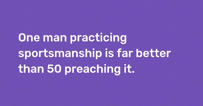 One man practicing sportsmanship is far better than 50 preaching it.