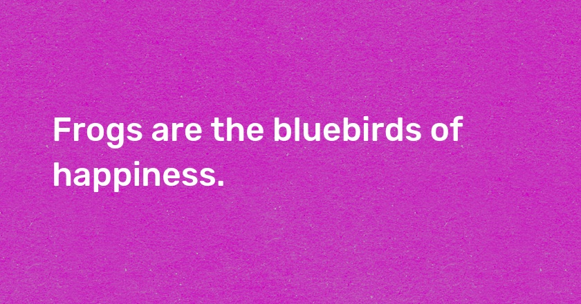 Frogs are the bluebirds of happiness.