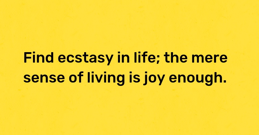 Find ecstasy in life; the mere sense of living is joy enough.