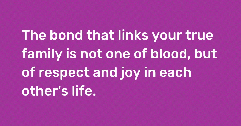 The bond that links your true family is not one of blood, but of respect and joy in each other's life.