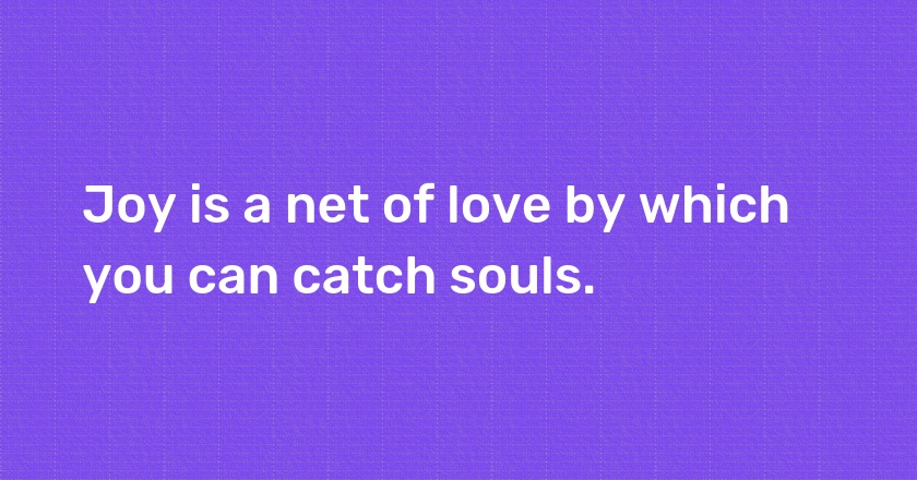 Joy is a net of love by which you can catch souls.