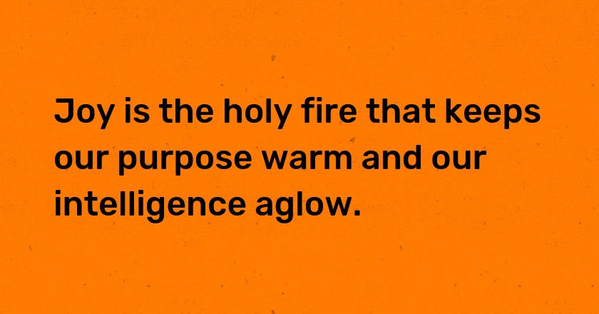 Joy is the holy fire that keeps our purpose warm and our intelligence aglow.