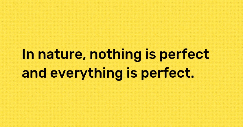 In nature, nothing is perfect and everything is perfect.