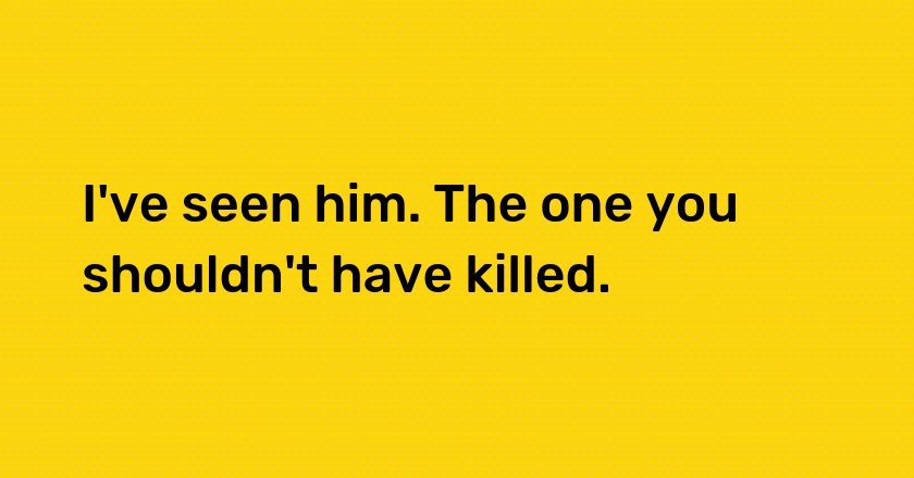 I've seen him. The one you shouldn't have killed.