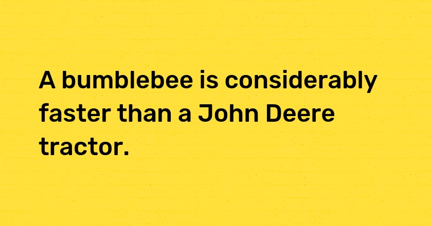 A bumblebee is considerably faster than a John Deere tractor.