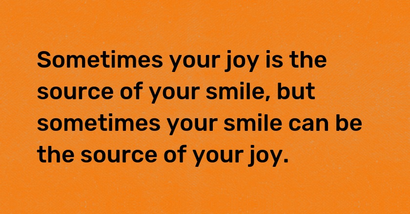 Sometimes your joy is the source of your smile, but sometimes your smile can be the source of your joy.