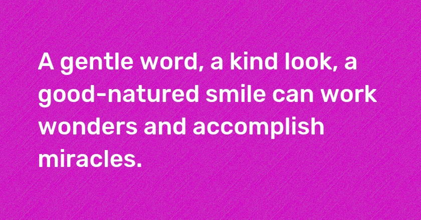 A gentle word, a kind look, a good-natured smile can work wonders and accomplish miracles.