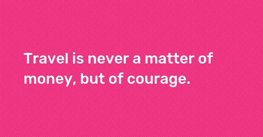 Travel is never a matter of money, but of courage.