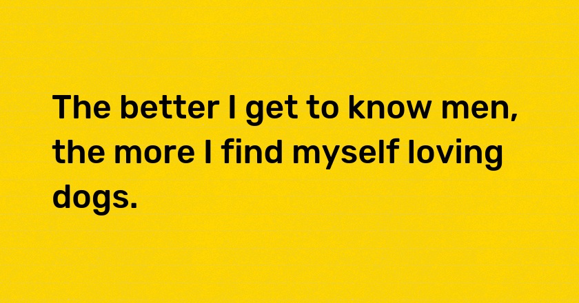 The better I get to know men, the more I find myself loving dogs.