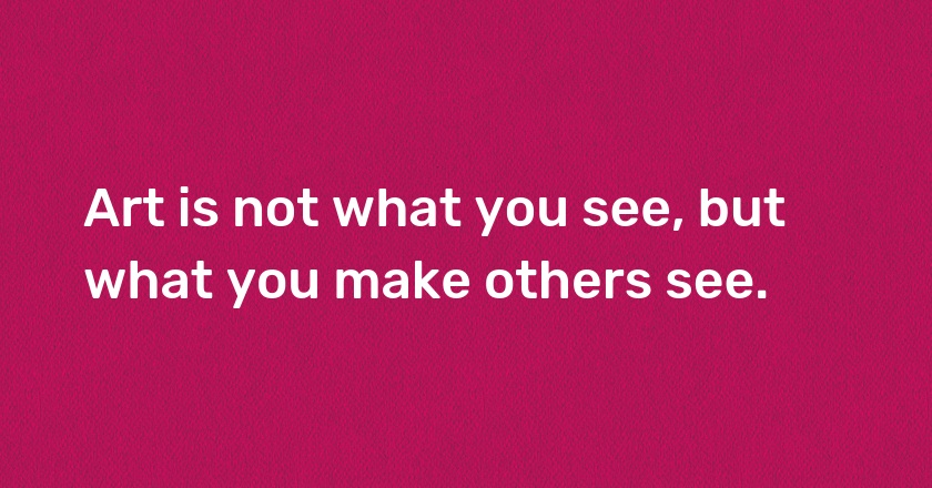 Art is not what you see, but what you make others see.