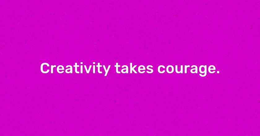 Creativity takes courage.