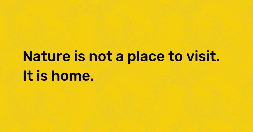 Nature is not a place to visit. It is home.