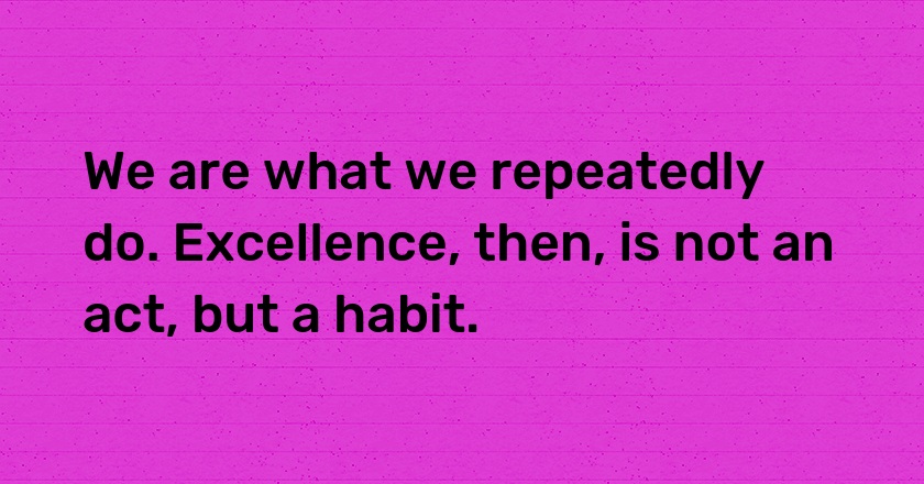 We are what we repeatedly do. Excellence, then, is not an act, but a habit.