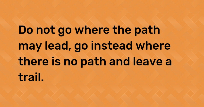 Do not go where the path may lead, go instead where there is no path and leave a trail.