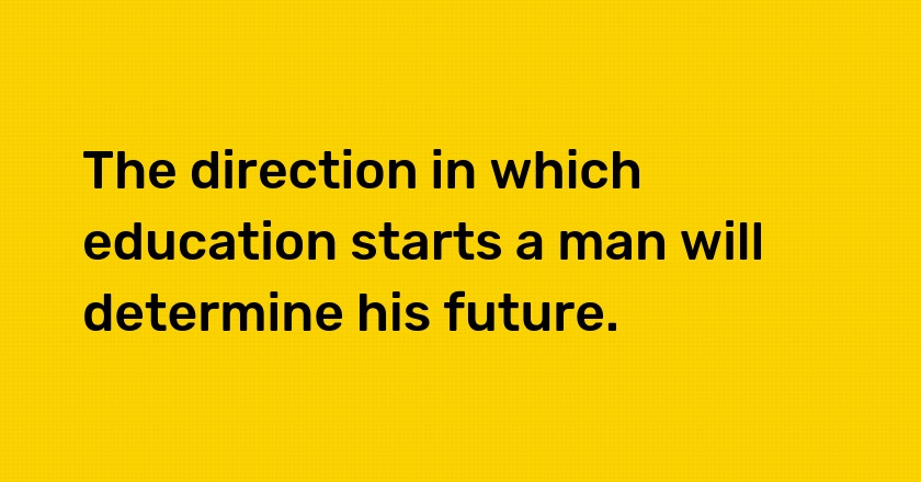 The direction in which education starts a man will determine his future.