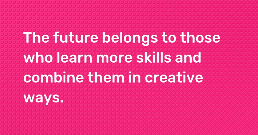 The future belongs to those who learn more skills and combine them in creative ways.