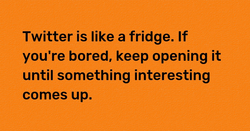 Twitter is like a fridge. If you're bored, keep opening it until something interesting comes up.