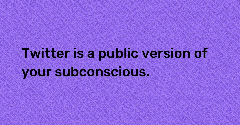 Twitter is a public version of your subconscious.