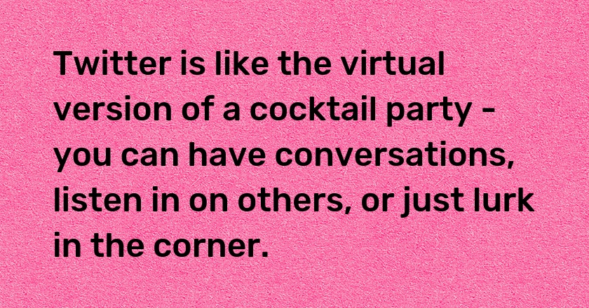 Twitter is like the virtual version of a cocktail party - you can have conversations, listen in on others, or just lurk in the corner.