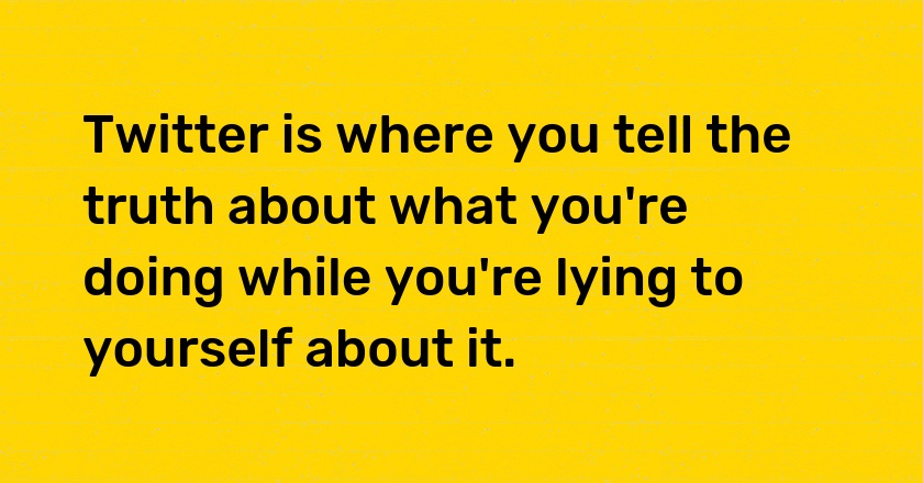 Twitter is where you tell the truth about what you're doing while you're lying to yourself about it.