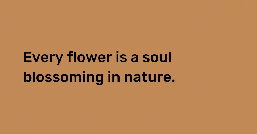 Every flower is a soul blossoming in nature.