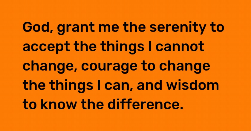 God, grant me the serenity to accept the things I cannot change, courage to change the things I can, and wisdom to know the difference.