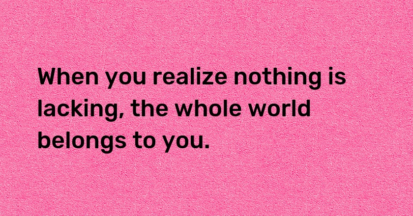 When you realize nothing is lacking, the whole world belongs to you.