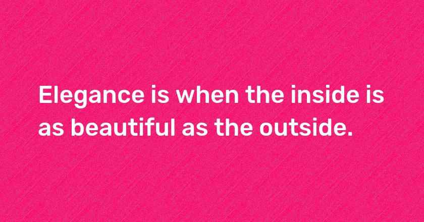 Elegance is when the inside is as beautiful as the outside.