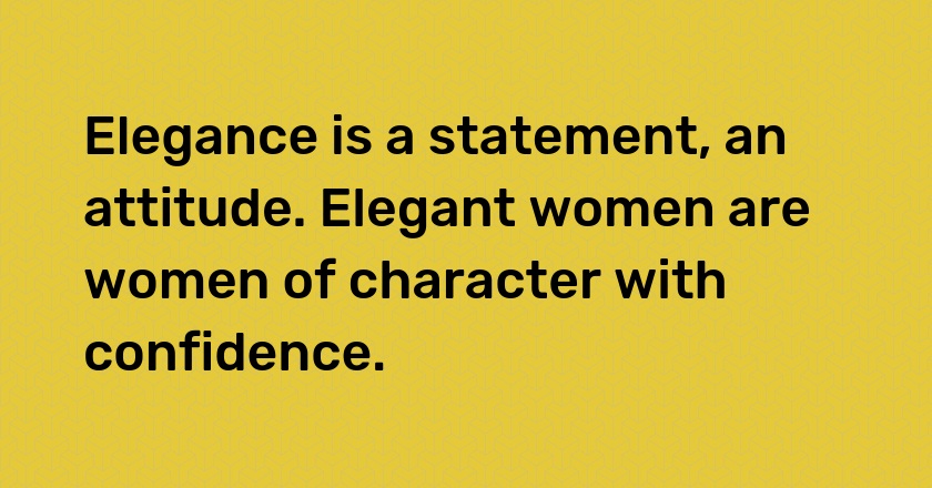 Elegance is a statement, an attitude. Elegant women are women of character with confidence.