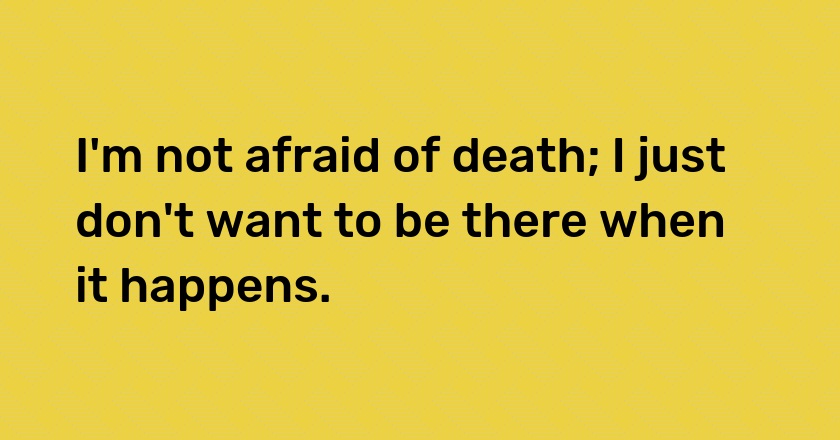 I'm not afraid of death; I just don't want to be there when it happens.