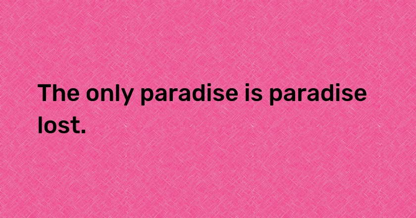 The only paradise is paradise lost.