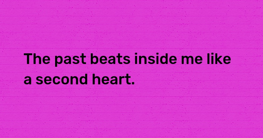 The past beats inside me like a second heart.