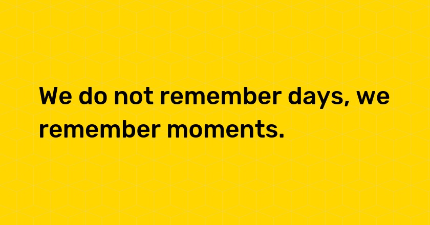 We do not remember days, we remember moments.