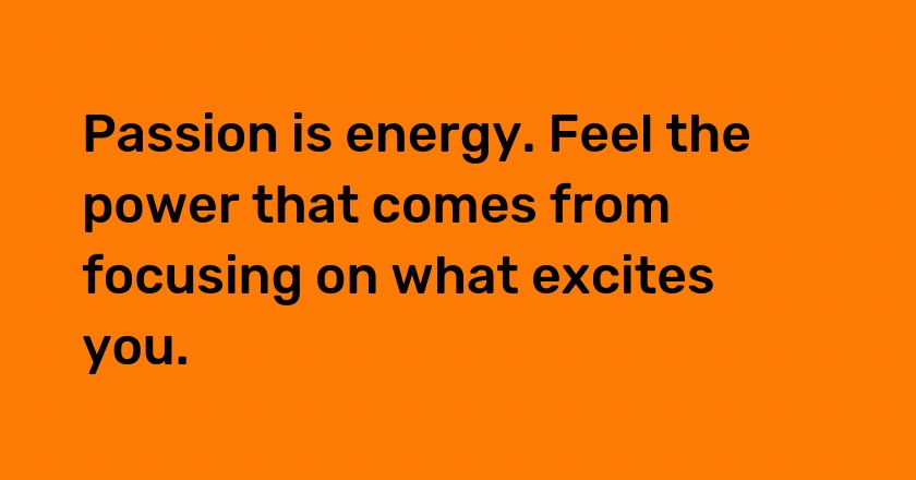 Passion is energy. Feel the power that comes from focusing on what excites you.