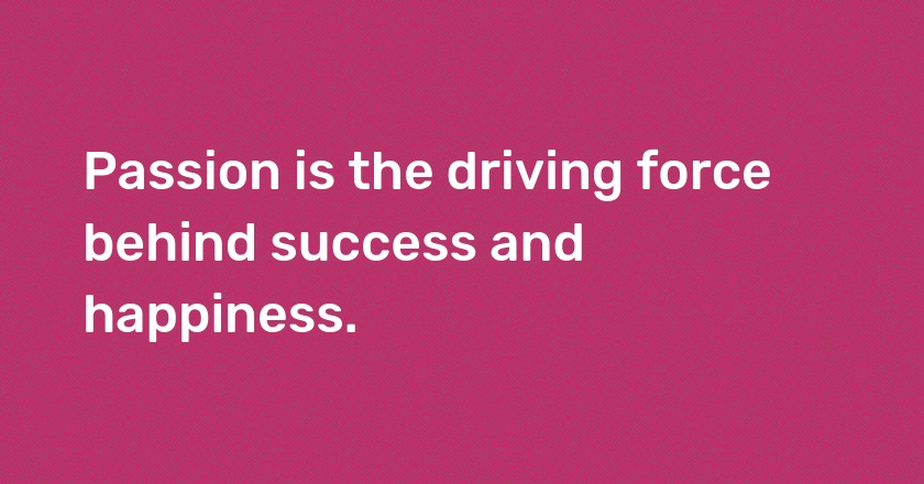 Passion is the driving force behind success and happiness.