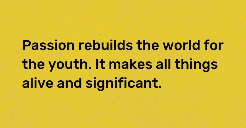 Passion rebuilds the world for the youth. It makes all things alive and significant.