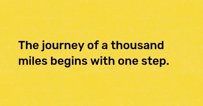 The journey of a thousand miles begins with one step.