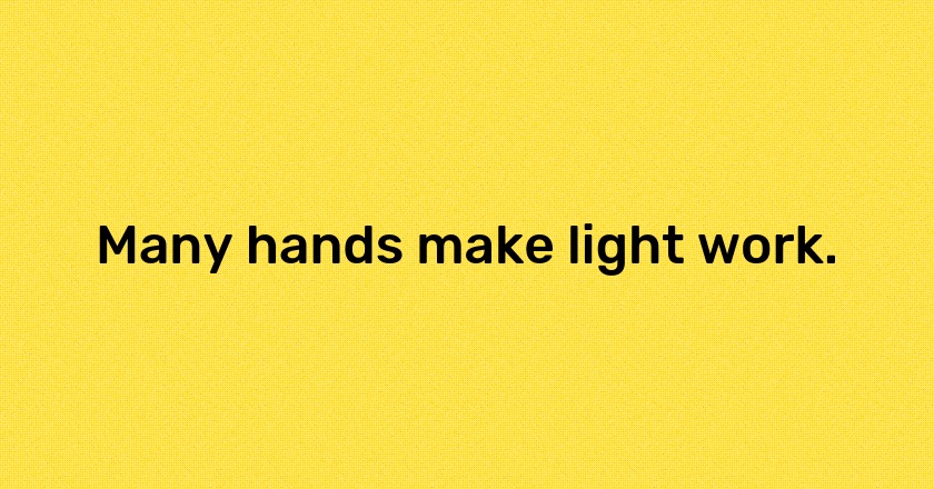 Many hands make light work.