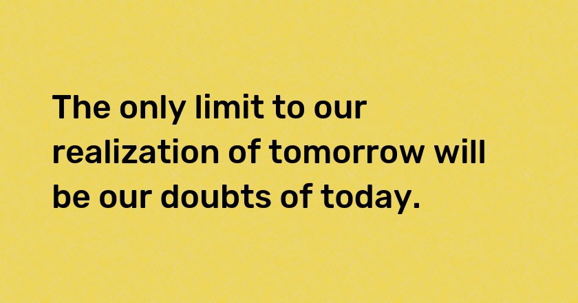 The only limit to our realization of tomorrow will be our doubts of today.