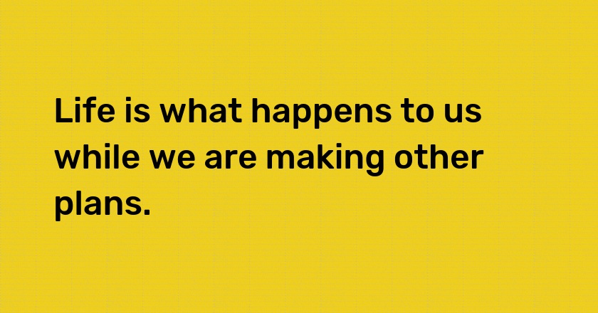 Life is what happens to us while we are making other plans.