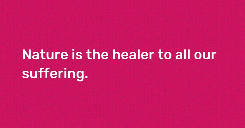 Nature is the healer to all our suffering.