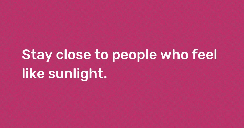 Stay close to people who feel like sunlight.