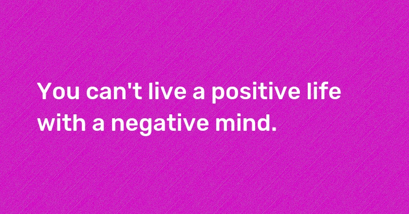 You can't live a positive life with a negative mind.