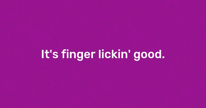 It's finger lickin' good.